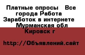 Платные опросы - Все города Работа » Заработок в интернете   . Мурманская обл.,Кировск г.
